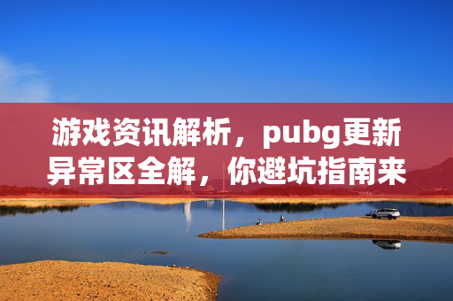 游戏资讯解析，pubg更新异常区全解，你避坑指南来啦