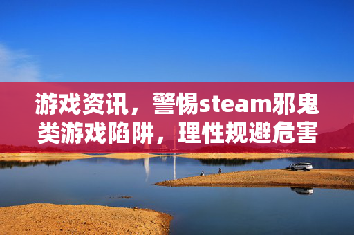 游戏资讯，警惕steam邪鬼类游戏陷阱，理性规避危害