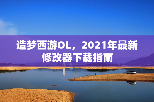 造梦西游OL,2021年最新修改器下载指南 造梦西游OL,2021年最新修改器下载指南