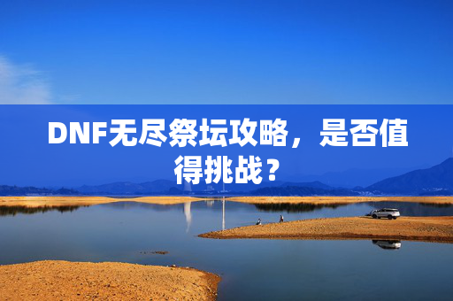 DNF无尽祭坛攻略，是否值得挑战？