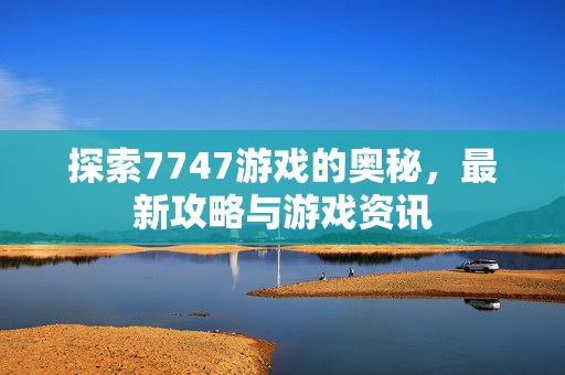探索7747游戏的奥秘，最新攻略与游戏资讯