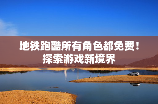 地铁跑酷所有角色都免费！探索游戏新境界