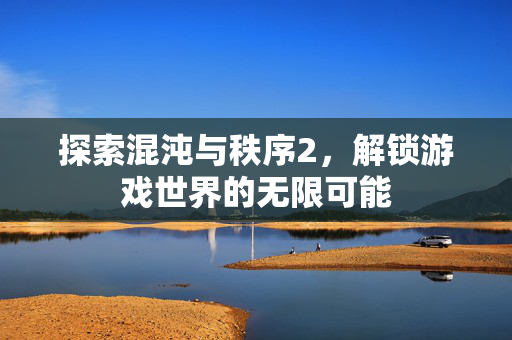 探索混沌与秩序2，解锁游戏世界的无限可能