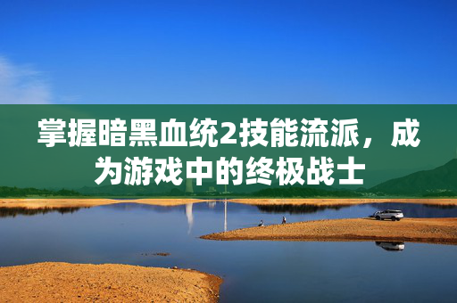 掌握暗黑血统2技能流派，成为游戏中的终极战士