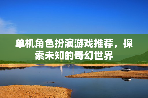 单机角色扮演游戏推荐，探索未知的奇幻世界