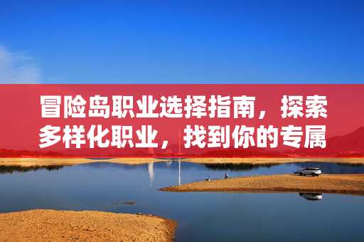 冒险岛职业选择指南，探索多样化职业，找到你的专属冒险伙伴