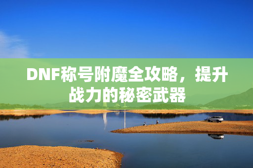 DNF称号附魔全攻略，提升战力的秘密武器