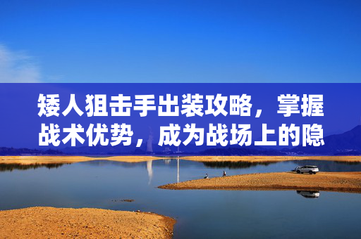 矮人狙击手出装攻略，掌握战术优势，成为战场上的隐形杀手