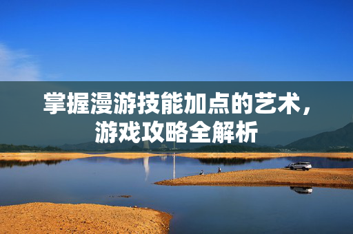 掌握漫游技能加点的艺术，游戏攻略全解析
