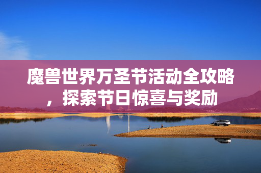 魔兽世界万圣节活动全攻略，探索节日惊喜与奖励