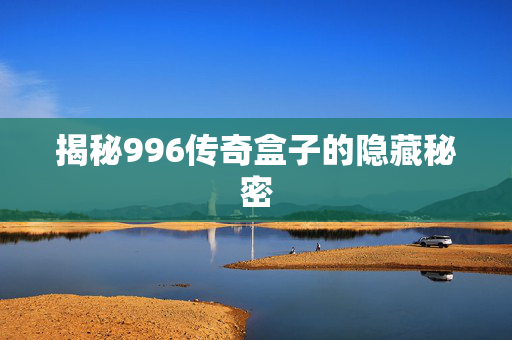 揭秘996传奇盒子的隐藏秘密