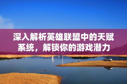 深入解析英雄联盟中的天赋系统，解锁你的游戏潜力