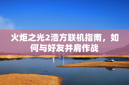 火炬之光2浩方联机指南，如何与好友并肩作战