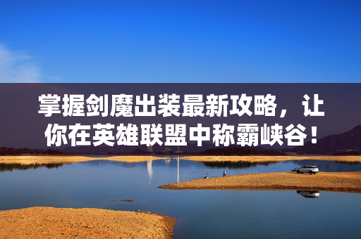 掌握剑魔出装最新攻略，让你在英雄联盟中称霸峡谷！