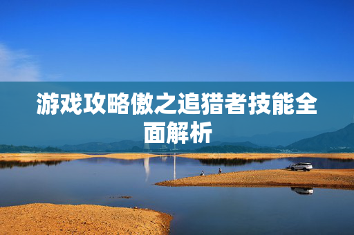 游戏攻略傲之追猎者技能全面解析 游戏攻略傲之追猎者技能全面解析
