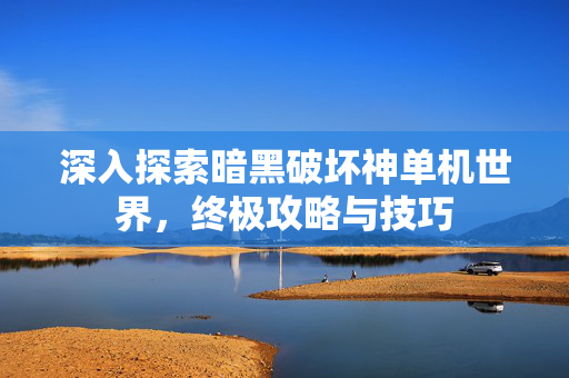深入探索暗黑破坏神单机世界，终极攻略与技巧