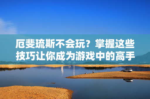 厄斐琉斯不会玩？掌握这些技巧让你成为游戏中的高手！