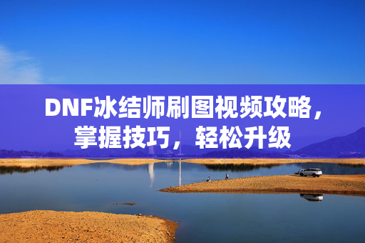 DNF冰结师刷图视频攻略，掌握技巧，轻松升级