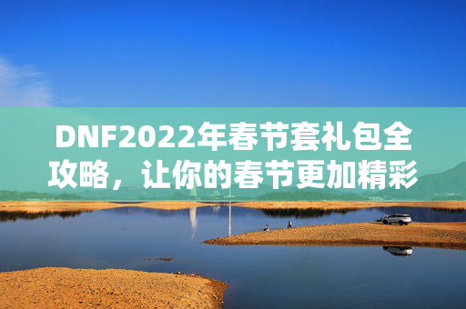 DNF2022年春节套礼包全攻略,让你的春节更加精彩! DNF2022年春节套礼包全攻略,让你的春节更加精彩!