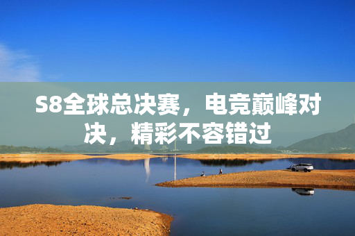S8全球总决赛，电竞巅峰对决，精彩不容错过