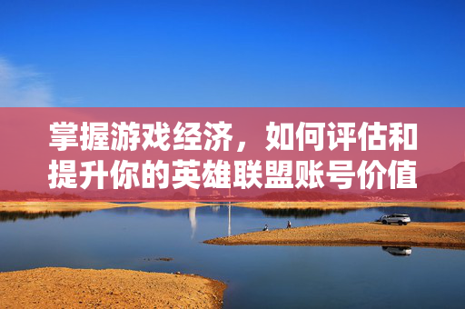 掌握游戏经济，如何评估和提升你的英雄联盟账号价值