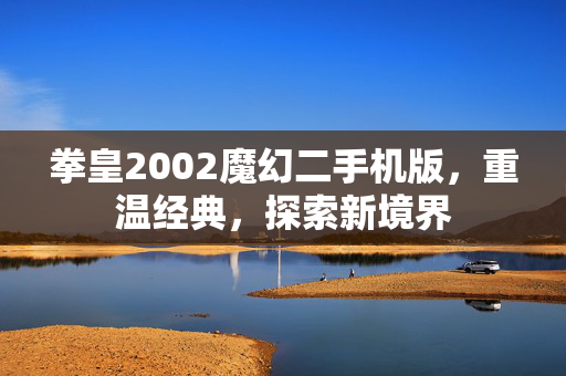 拳皇2002魔幻二手机版,重温经典,探索新境界 拳皇2002魔幻二手机版,重温经典,探索新境界