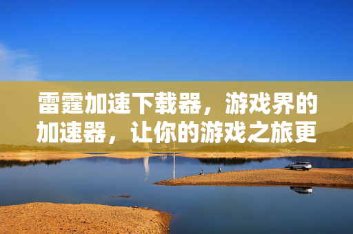 雷霆加速下载器，游戏界的加速器，让你的游戏之旅更加畅快
