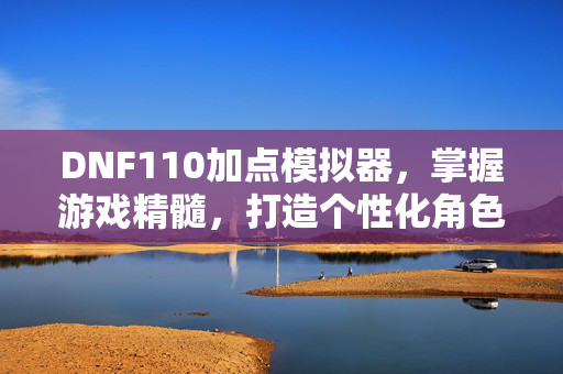 DNF110加点模拟器，掌握游戏精髓，打造个性化角色