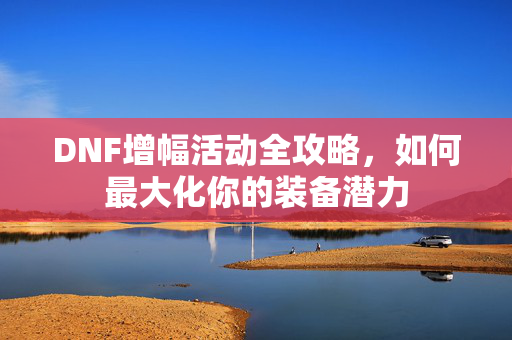 DNF增幅活动全攻略,如何最大化你的装备潜力 DNF增幅活动全攻略,如何最大化你的装备潜力