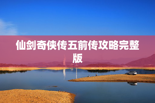 仙剑奇侠传五前传攻略完整版