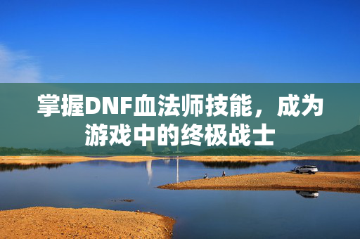 掌握DNF血法师技能，成为游戏中的终极战士