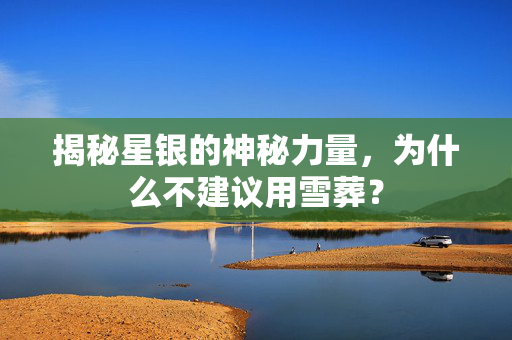 揭秘星银的神秘力量，为什么不建议用雪葬？
