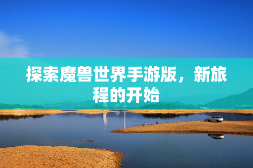 探索魔兽世界手游版，新旅程的开始