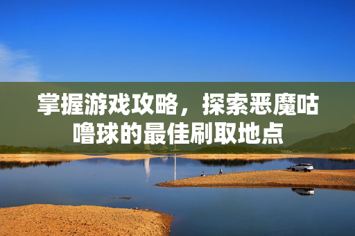掌握游戏攻略，探索恶魔咕噜球的最佳刷取地点