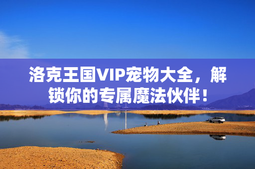 洛克王国VIP宠物大全，解锁你的专属魔法伙伴！