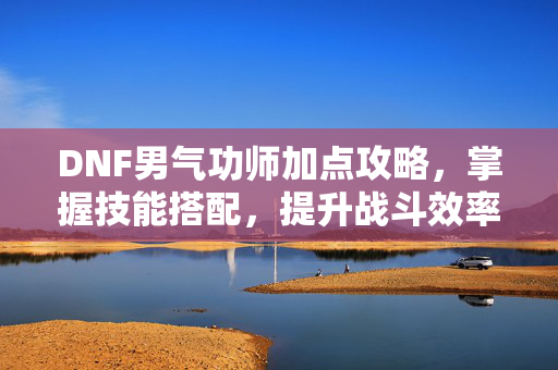 DNF男气功师加点攻略，掌握技能搭配，提升战斗效率