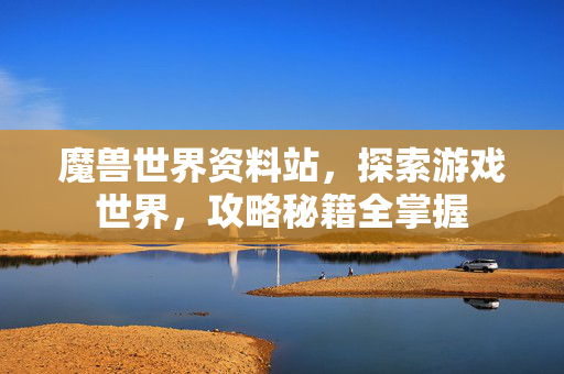魔兽世界资料站，探索游戏世界，攻略秘籍全掌握