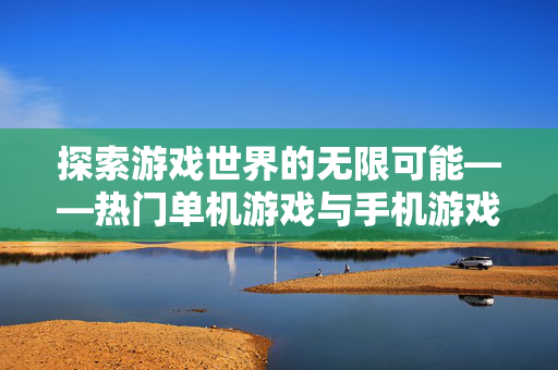 探索游戏世界的无限可能——热门单机游戏与手机游戏的深度解析
