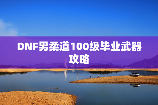 DNF男柔道100级毕业武器攻略 DNF男柔道100级毕业武器攻略