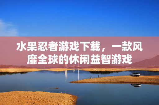 水果忍者游戏下载，一款风靡全球的休闲益智游戏
