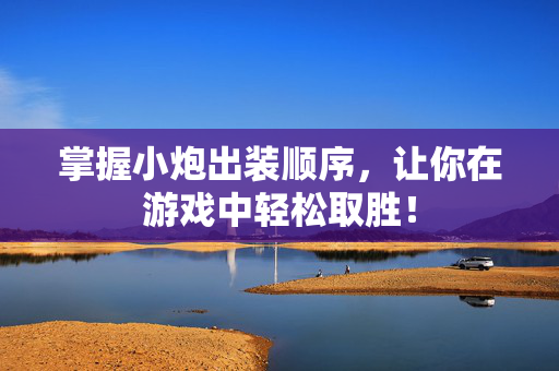 掌握小炮出装顺序，让你在游戏中轻松取胜！