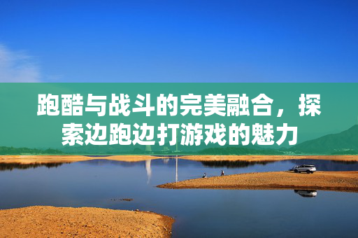 跑酷与战斗的完美融合,探索边跑边打游戏的魅力 跑酷与战斗的完美融合,探索边跑边打游戏的魅力