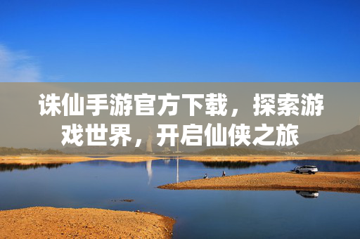 诛仙手游官方下载，探索游戏世界，开启仙侠之旅
