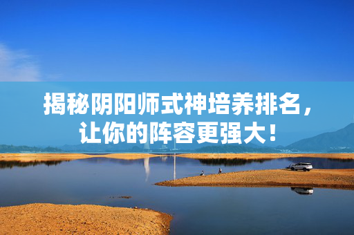 揭秘阴阳师式神培养排名，让你的阵容更强大！