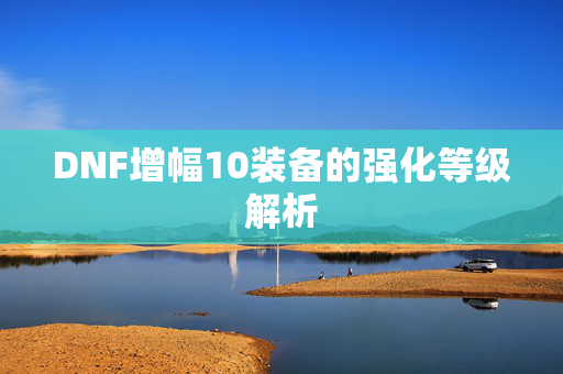 DNF增幅10装备的强化等级解析