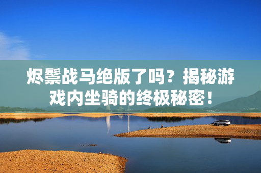 烬鬃战马绝版了吗？揭秘游戏内坐骑的终极秘密！