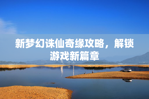 新梦幻诛仙奇缘攻略，解锁游戏新篇章
