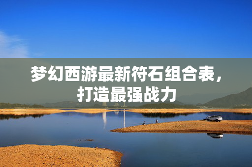梦幻西游最新符石组合表,打造最强战力 梦幻西游最新符石组合表,打造最强战力