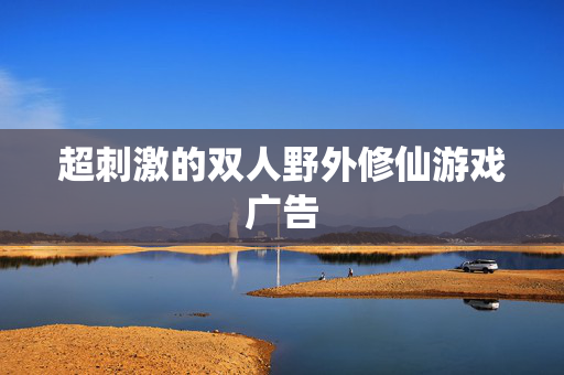 超刺激的双人野外修仙游戏广告