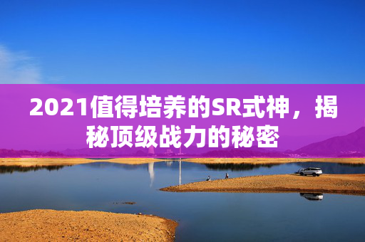 2021值得培养的SR式神，揭秘顶级战力的秘密